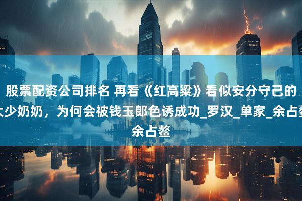 股票配资公司排名 再看《红高粱》看似安分守己的大少奶奶，为何会被钱玉郎色诱成功_罗汉_单家_余占鳌