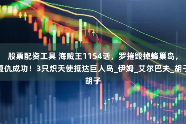 股票配资工具 海贼王1154话，罗摧毁掉蜂巢岛，复仇成功！3只炽天使抵达巨人岛_伊姆_艾尔巴夫_胡子