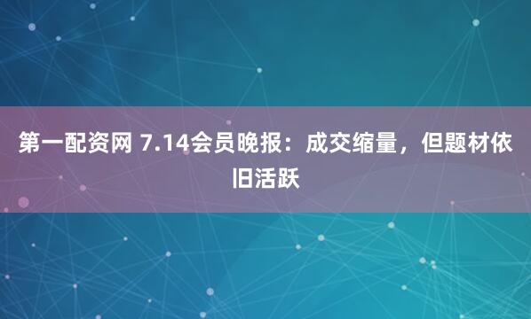 第一配资网 7.14会员晚报：成交缩量，但题材依旧活跃