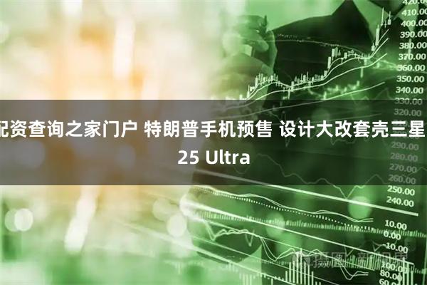 配资查询之家门户 特朗普手机预售 设计大改套壳三星S25 Ultra