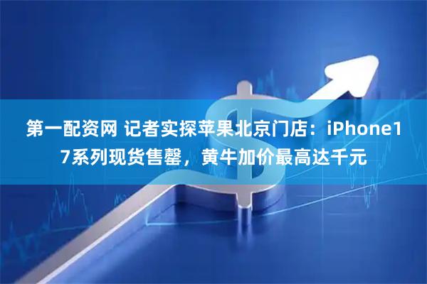 第一配资网 记者实探苹果北京门店：iPhone17系列现货售罄，黄牛加价最高达千元