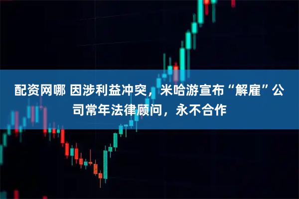 配资网哪 因涉利益冲突，米哈游宣布“解雇”公司常年法律顾问，永不合作