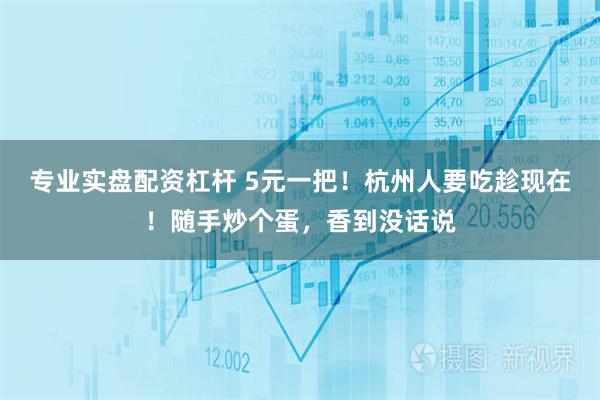 专业实盘配资杠杆 5元一把！杭州人要吃趁现在！随手炒个蛋，香到没话说